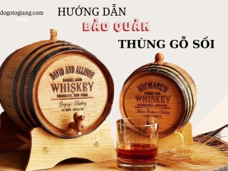 Cách sử dụng và bảo quản thùng gỗ sồi ngâm rượu, chi tiết qua 7 bước